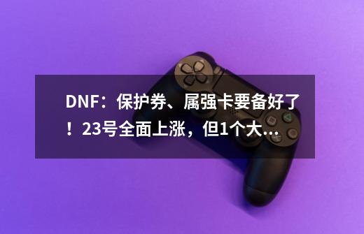 DNF：保护券、属强卡要备好了！23号全面上涨，但1个大坑需注意-第1张-游戏信息-娜宝网