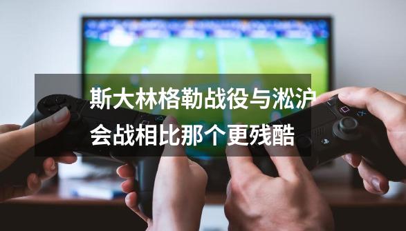 斯大林格勒战役与淞沪会战相比那个更残酷-第1张-游戏信息-娜宝网