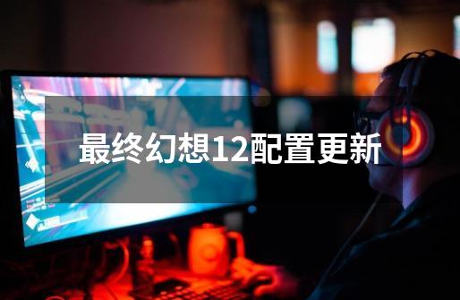 最终幻想12配置更新-第1张-游戏信息-娜宝网
