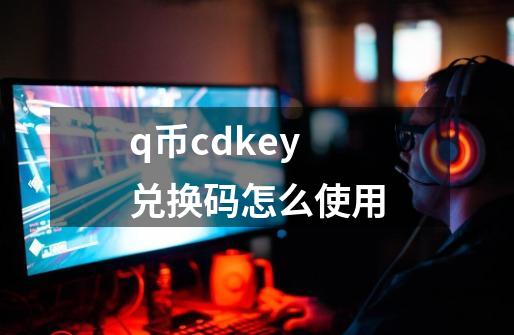 q币cdkey兑换码怎么使用-第1张-游戏信息-娜宝网