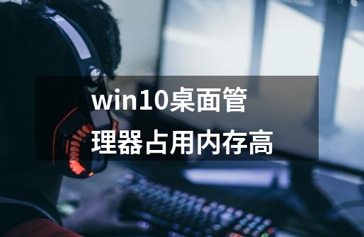 win10桌面管理器占用内存高-第1张-游戏信息-娜宝网