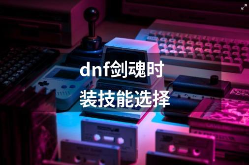 dnf剑魂时装技能选择-第1张-游戏信息-娜宝网