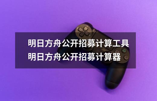 明日方舟公开招募计算工具明日方舟公开招募计算器-第1张-游戏信息-娜宝网