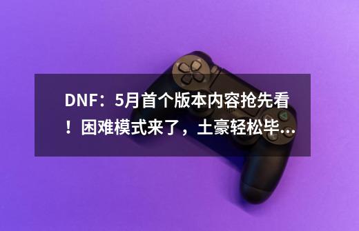 DNF：5月首个版本内容抢先看！困难模式来了，土豪轻松毕业装备-第1张-游戏信息-娜宝网