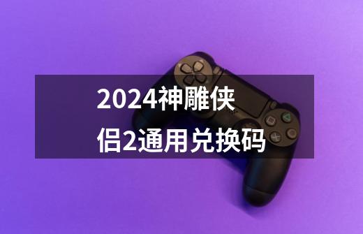 2024神雕侠侣2通用兑换码-第1张-游戏信息-娜宝网