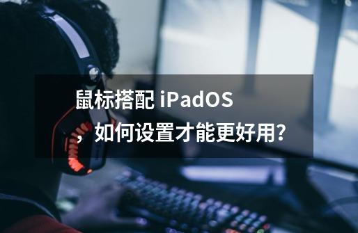 鼠标搭配 iPadOS，如何设置才能更好用？-第1张-游戏信息-娜宝网