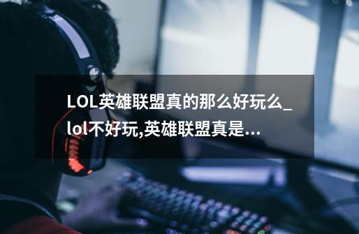 LOL英雄联盟真的那么好玩么?_lol不好玩,英雄联盟真是太好玩了-第1张-游戏信息-娜宝网