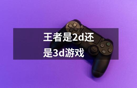 王者是2d还是3d游戏-第1张-游戏信息-娜宝网