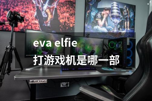 eva elfie打游戏机是哪一部-第1张-游戏信息-娜宝网