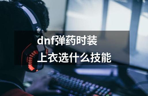 dnf弹药时装上衣选什么技能-第1张-游戏信息-娜宝网