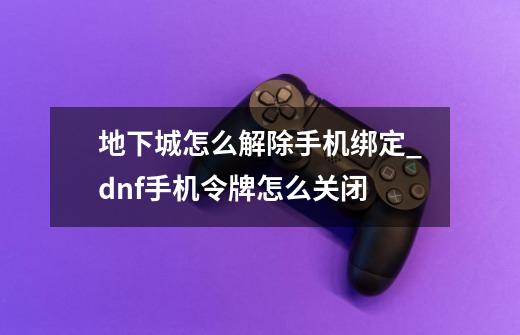 地下城怎么解除手机绑定_dnf手机令牌怎么关闭-第1张-游戏信息-娜宝网