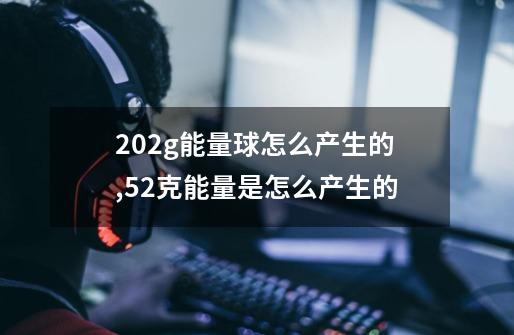 202g能量球怎么产生的,52克能量是怎么产生的-第1张-游戏信息-娜宝网