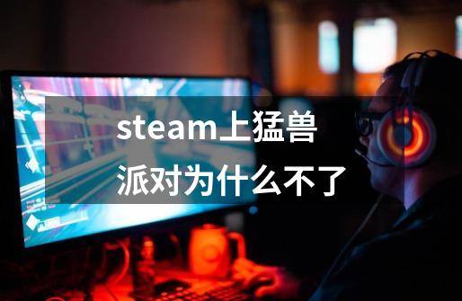 steam上猛兽派对为什么不了-第1张-游戏信息-娜宝网