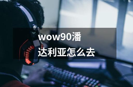 wow90潘达利亚怎么去-第1张-游戏信息-娜宝网