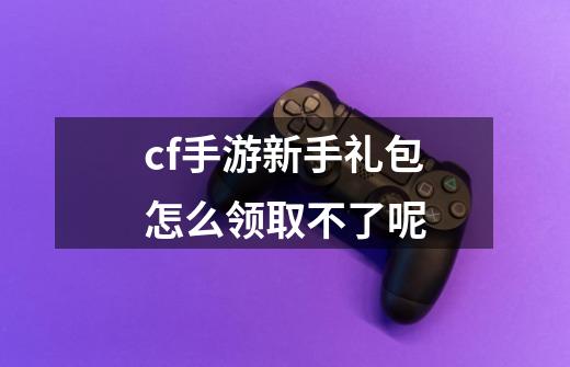 cf手游新手礼包怎么领取不了呢-第1张-游戏信息-娜宝网