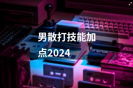 男散打技能加点2024-第1张-游戏信息-娜宝网