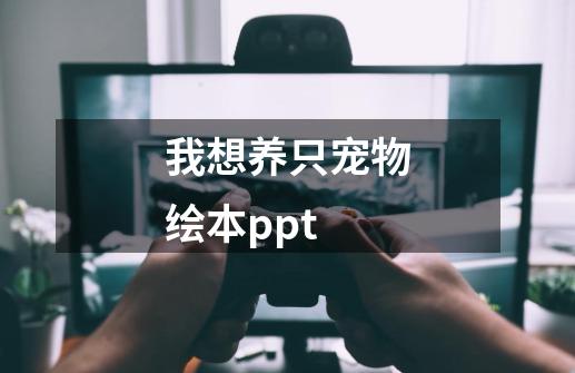 我想养只宠物绘本ppt-第1张-游戏信息-娜宝网