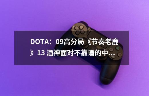 DOTA：09高分局《节奏老鹿》1/3 酒神面对不靠谱的中单和大哥-第1张-游戏信息-娜宝网