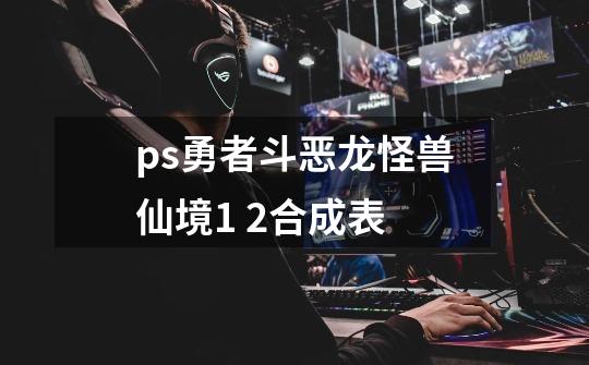 ps勇者斗恶龙怪兽仙境1 2合成表-第1张-游戏信息-娜宝网