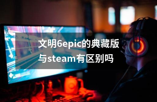 文明6epic的典藏版与steam有区别吗-第1张-游戏信息-娜宝网