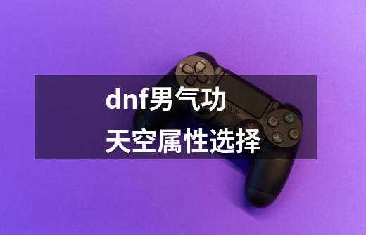 dnf男气功天空属性选择-第1张-游戏信息-娜宝网