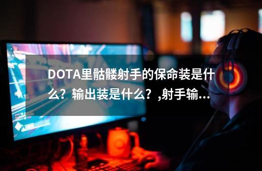 DOTA里骷髅射手的保命装是什么？输出装是什么？,射手输出重要还是保命重要-第1张-游戏信息-娜宝网