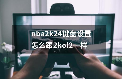 nba2k24键盘设置怎么跟2kol2一样-第1张-游戏信息-娜宝网