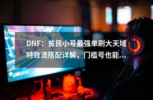 DNF：贫民小号最强单刷大天域特效流搭配详解，门槛号也能打军团-第1张-游戏信息-娜宝网