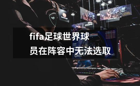 fifa足球世界球员在阵容中无法选取-第1张-游戏信息-娜宝网