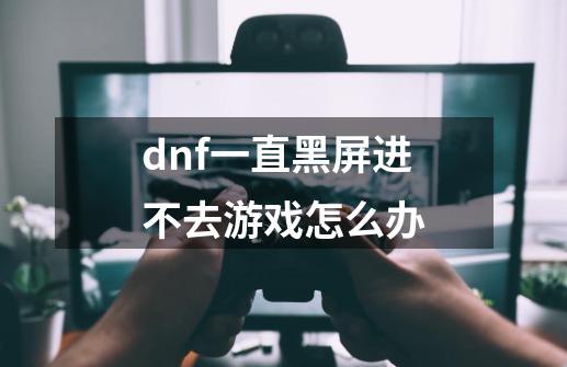 dnf一直黑屏进不去游戏怎么办-第1张-游戏信息-娜宝网