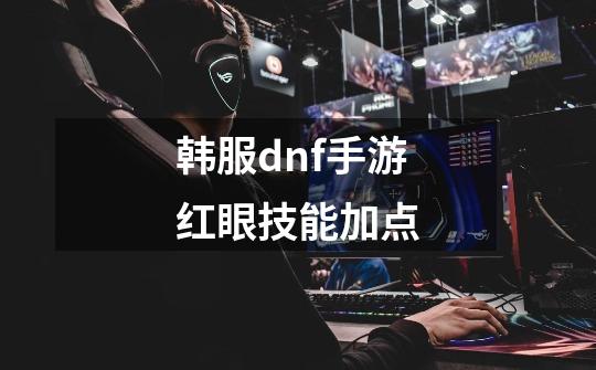 韩服dnf手游红眼技能加点-第1张-游戏信息-娜宝网