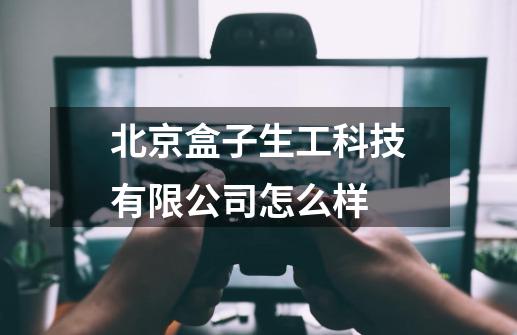北京盒子生工科技有限公司怎么样-第1张-游戏信息-娜宝网