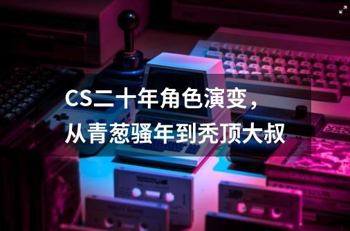 CS二十年角色演变，从青葱骚年到秃顶大叔-第1张-游戏信息-娜宝网