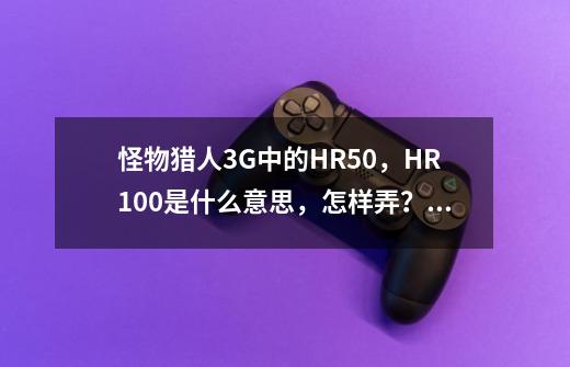 怪物猎人3G中的HR50，HR100是什么意思，怎样弄？为什么我现在才HR7？详细回答的给分_怪猎hr mr-第1张-游戏信息-娜宝网