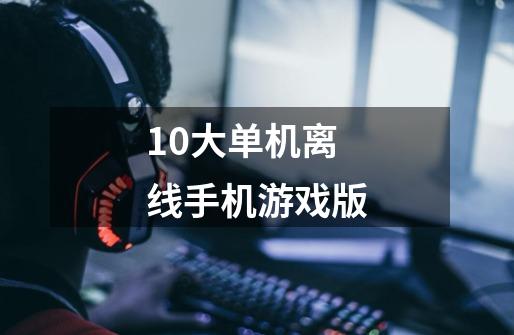 10大单机离线手机游戏版-第1张-游戏信息-娜宝网