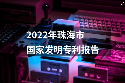 2022年珠海市国家发明专利报告-第1张-游戏信息-娜宝网