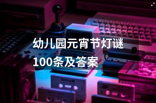 幼儿园元宵节灯谜100条及答案-第1张-游戏信息-娜宝网