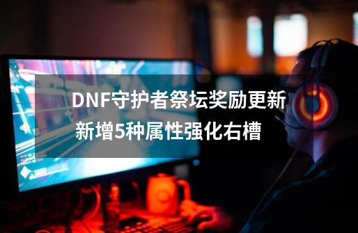 DNF守护者祭坛奖励更新 新增5种属性强化右槽-第1张-游戏信息-娜宝网