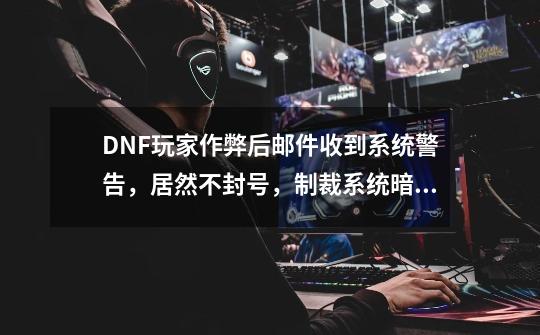 DNF玩家作弊后邮件收到系统警告，居然不封号，制裁系统暗改？-第1张-游戏信息-娜宝网