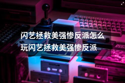 闪艺拯救美强惨反派怎么玩闪艺拯救美强惨反派-第1张-游戏信息-娜宝网