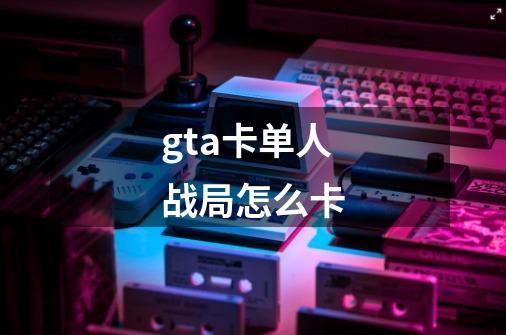 gta卡单人战局怎么卡-第1张-游戏信息-娜宝网