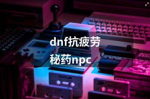 dnf抗疲劳秘药npc-第1张-游戏信息-娜宝网