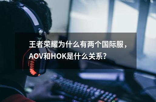 王者荣耀为什么有两个国际服，AOV和HOK是什么关系？-第1张-游戏信息-娜宝网