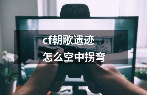 cf朝歌遗迹怎么空中拐弯-第1张-游戏信息-娜宝网