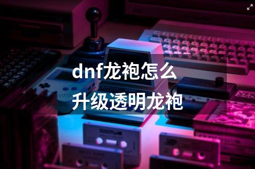 dnf龙袍怎么升级透明龙袍-第1张-游戏信息-娜宝网
