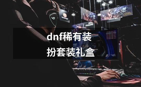 dnf稀有装扮套装礼盒-第1张-游戏信息-娜宝网