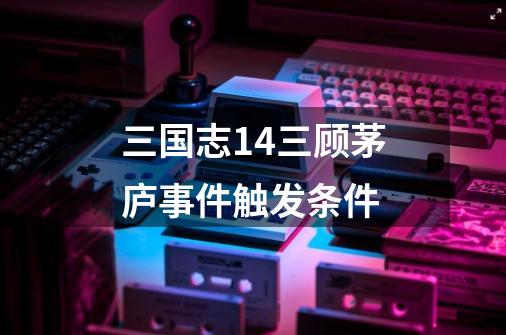 三国志14三顾茅庐事件触发条件-第1张-游戏信息-娜宝网