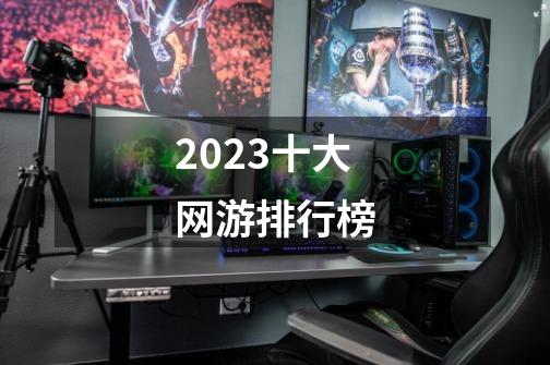 2023十大网游排行榜-第1张-游戏信息-娜宝网