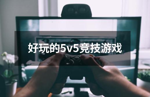 好玩的5v5竞技游戏-第1张-游戏信息-娜宝网