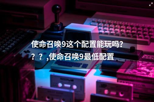 使命召唤9这个配置能玩吗？？？,使命召唤9最低配置-第1张-游戏信息-娜宝网